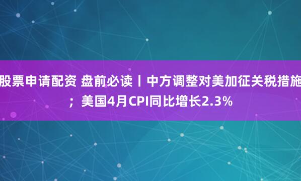 股票申请配资 盘前必读丨中方调整对美加征关税措施；美国4月CPI同比增长2.3%