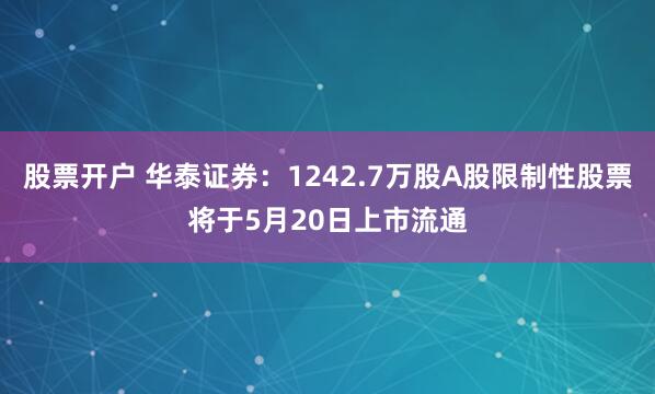 股票开户 华泰证券：1242.7万股A股限制性股票将于5月20日上市流通