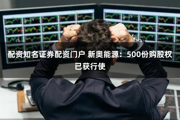 配资知名证券配资门户 新奥能源：500份购股权已获行使