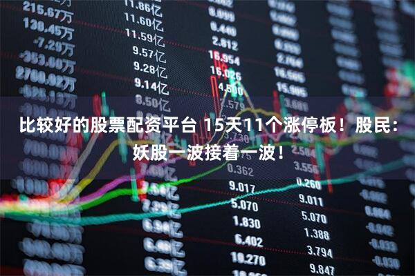 比较好的股票配资平台 15天11个涨停板！股民：妖股一波接着一波！