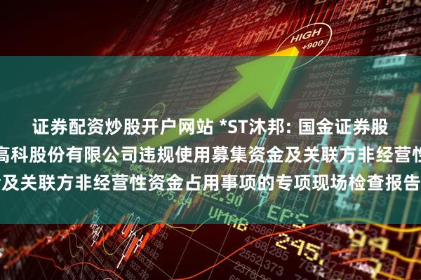 证券配资炒股开户网站 *ST沐邦: 国金证券股份有限公司关于江西沐邦高科股份有限公司违规使用募集资金及关联方非经营性资金占用事项的专项现场检查报告内容摘要