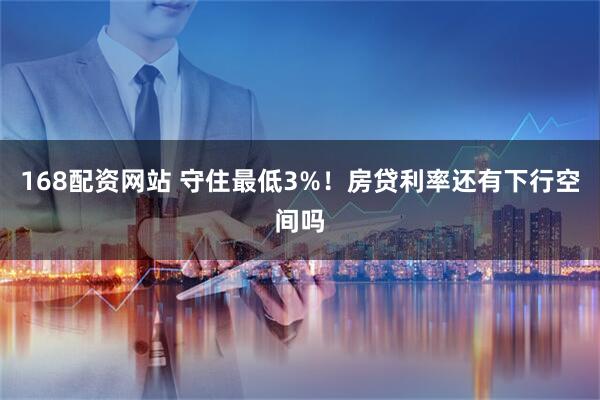 168配资网站 守住最低3%！房贷利率还有下行空间吗
