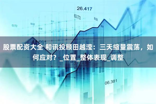 股票配资大全 和讯投顾田越滢：三天缩量震荡，如何应对？_位置_整体表现_调整