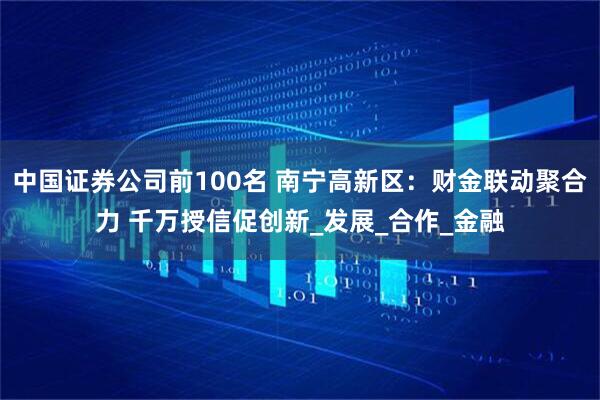 中国证券公司前100名 南宁高新区：财金联动聚合力 千万授信促创新_发展_合作_金融