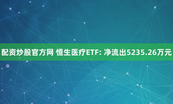 配资炒股官方网 恒生医疗ETF: 净流出5235.26万元