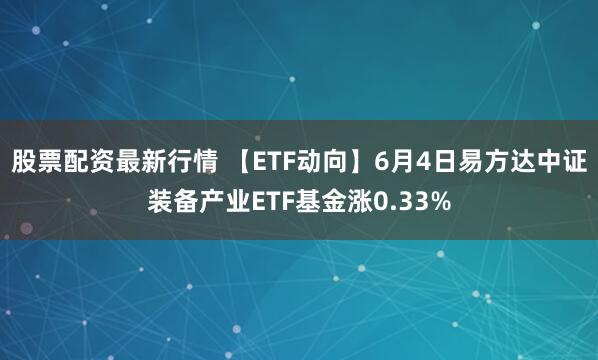 股票配资最新行情 【ETF动向】6月4日易方达中证装备产业ETF基金涨0.33%