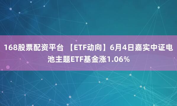 168股票配资平台 【ETF动向】6月4日嘉实中证电池主题ETF基金涨1.06%
