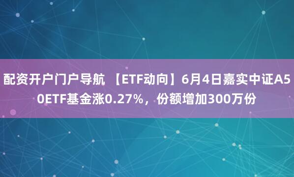 配资开户门户导航 【ETF动向】6月4日嘉实中证A50ETF基金涨0.27%,份额增加300万份