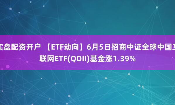 实盘配资开户 【ETF动向】6月5日招商中证全球中国互联网ETF(QDII)基金涨1.39%