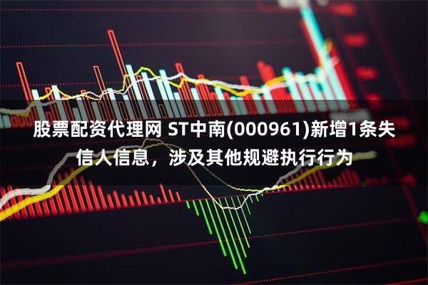 股票配资代理网 ST中南(000961)新增1条失信人信息,涉及其他规避执行行为