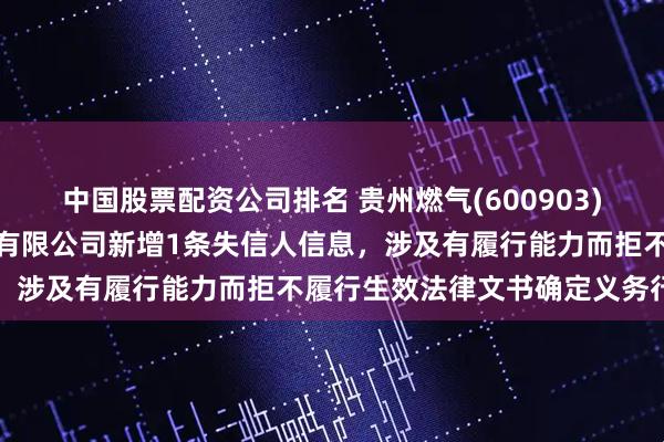 中国股票配资公司排名 贵州燃气(600903)参股的贵州华亨能源投资有限公司新增1条失信人信息,涉及有履行能力而拒不履行生效法律文书确定义务行为