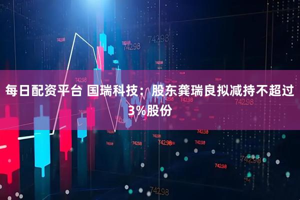 每日配资平台 国瑞科技：股东龚瑞良拟减持不超过3%股份