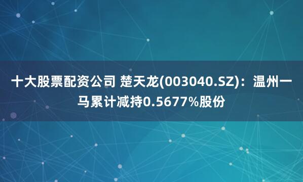 十大股票配资公司 楚天龙(003040.SZ)：温州一马累计减持0.5677%股份