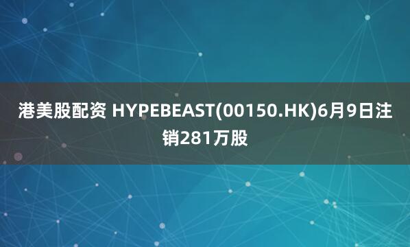 港美股配资 HYPEBEAST(00150.HK)6月9日注销281万股