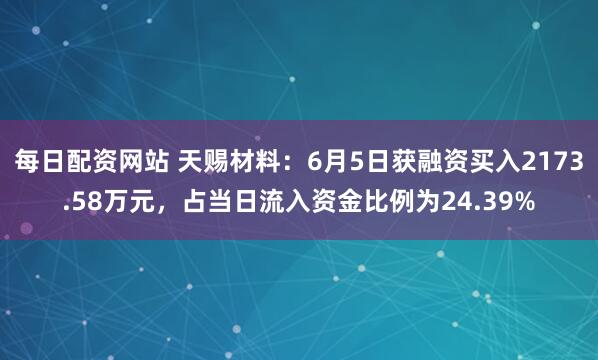 每日配资网站 天赐材料:6月5日获融资买入2173.58万元,占当日流入资金比例为24.39%