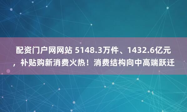 配资门户网网站 5148.3万件、1432.6亿元，补贴购新消费火热！消费结构向中高端跃迁