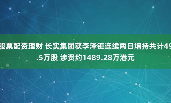 股票配资理财 长实集团获李泽钜连续两日增持共计49.5万股 涉资约1489.28万港元