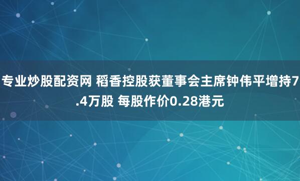 专业炒股配资网 稻香控股获董事会主席钟伟平增持7.4万股 每股作价0.28港元