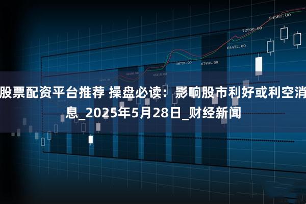 股票配资平台推荐 操盘必读：影响股市利好或利空消息_2025年5月28日_财经新闻