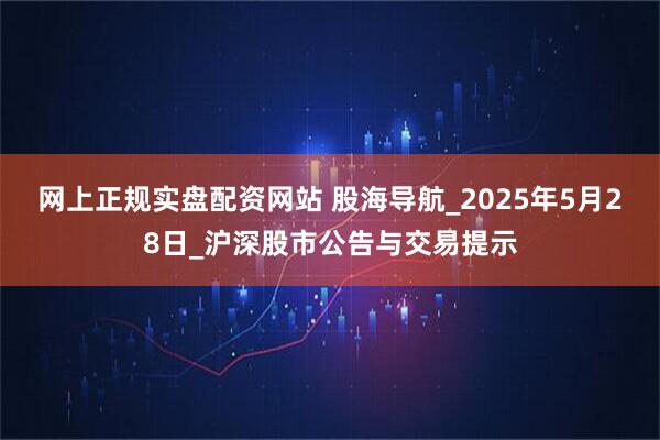 网上正规实盘配资网站 股海导航_2025年5月28日_沪深股市公告与交易提示