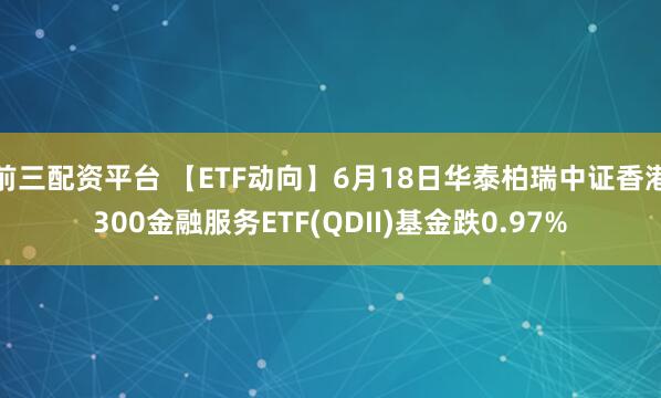 前三配资平台 【ETF动向】6月18日华泰柏瑞中证香港300金融服务ETF(QDII)基金跌0.97%