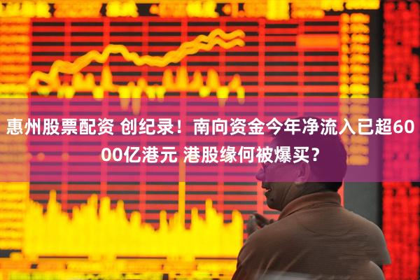 惠州股票配资 创纪录！南向资金今年净流入已超6000亿港元 港股缘何被爆买？