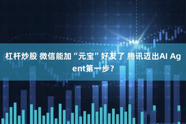 杠杆炒股 微信能加“元宝”好友了 腾讯迈出AI Agent第一步？