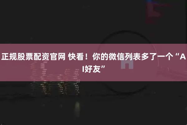 正规股票配资官网 快看！你的微信列表多了一个“AI好友”