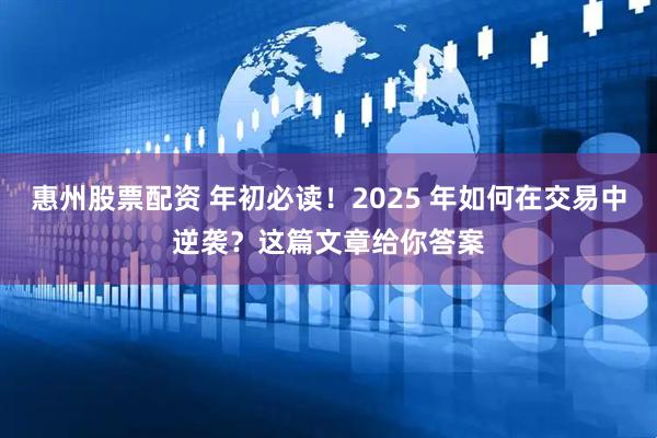 惠州股票配资 年初必读！2025 年如何在交易中逆袭？这篇文章给你答案