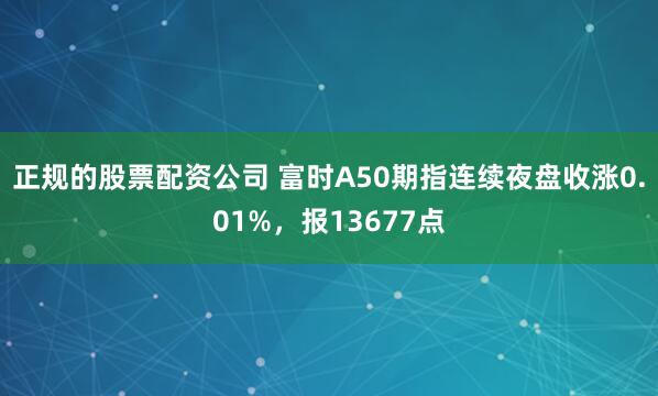 正规的股票配资公司 富时A50期指连续夜盘收涨0.01%，报13677点