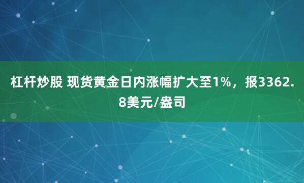 杠杆炒股 现货黄金日内涨幅扩大至1%，报3362.8美元/盎司