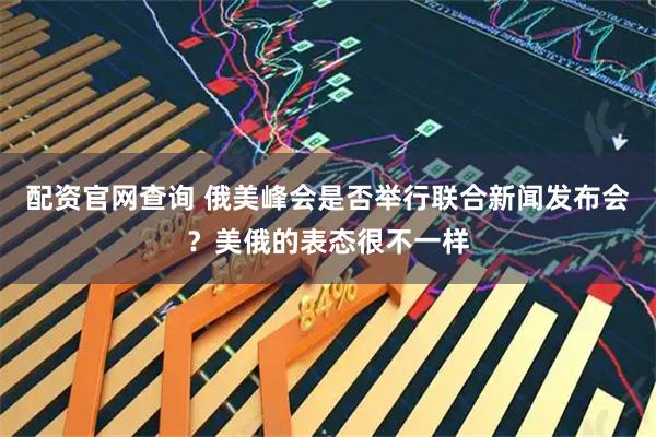 配资官网查询 俄美峰会是否举行联合新闻发布会？美俄的表态很不一样