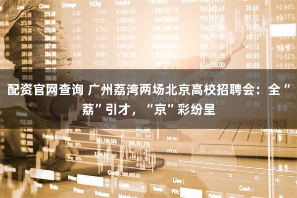 配资官网查询 广州荔湾两场北京高校招聘会：全“荔”引才，“京”彩纷呈