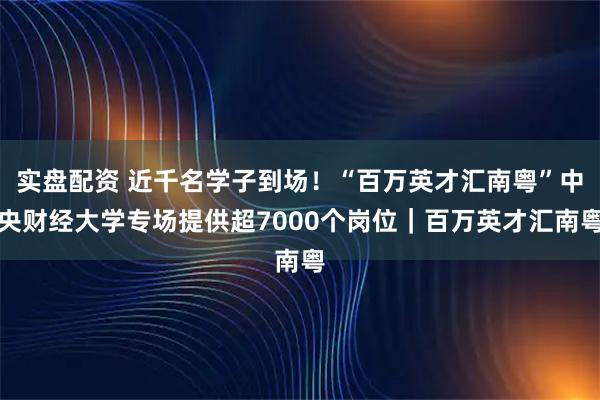 实盘配资 近千名学子到场！“百万英才汇南粤”中央财经大学专场提供超7000个岗位｜百万英才汇南粤