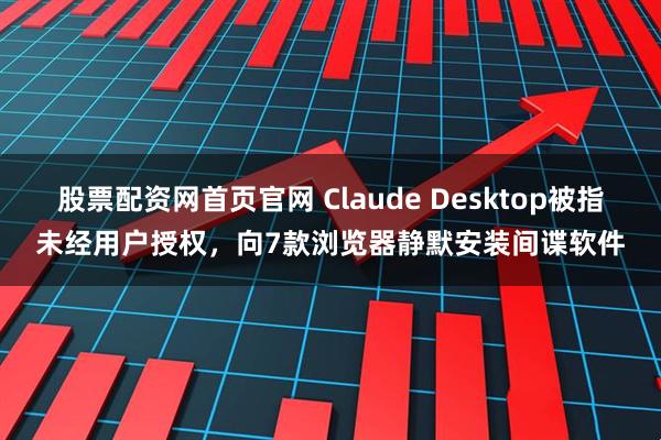 股票配资网首页官网 Claude Desktop被指未经用户授权，向7款浏览器静默安装间谍软件