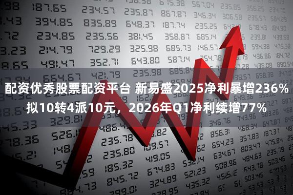 配资优秀股票配资平台 新易盛2025净利暴增236%拟10转4派10元，2026年Q1净利续增77%