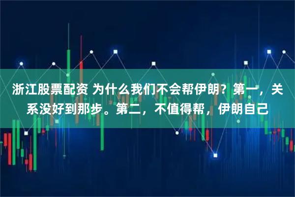 浙江股票配资 为什么我们不会帮伊朗？第一，关系没好到那步。第二，不值得帮，伊朗自己