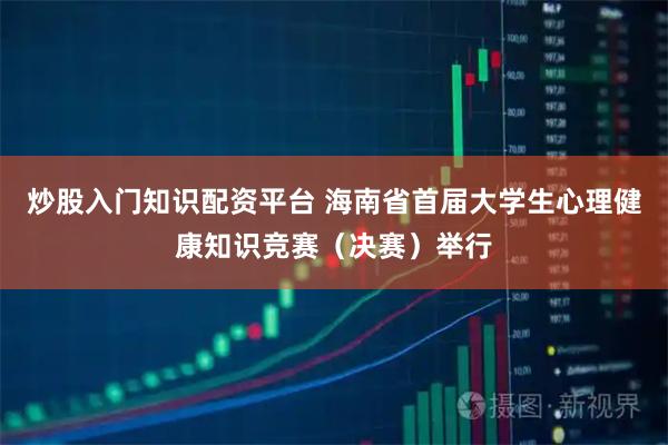炒股入门知识配资平台 海南省首届大学生心理健康知识竞赛（决赛）举行