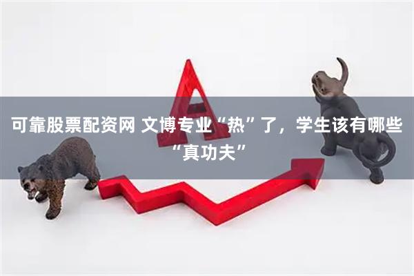 可靠股票配资网 文博专业“热”了，学生该有哪些“真功夫”