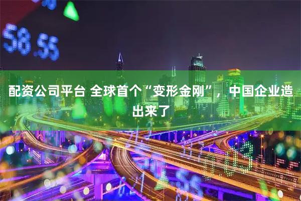 配资公司平台 全球首个“变形金刚”，中国企业造出来了