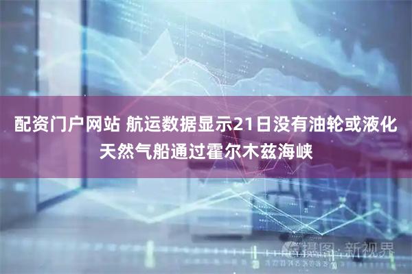 配资门户网站 航运数据显示21日没有油轮或液化天然气船通过霍尔木兹海峡