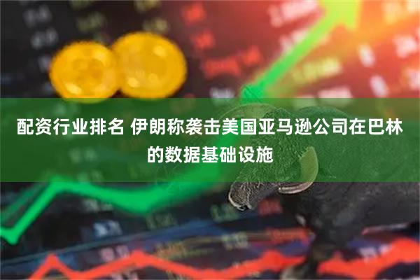 配资行业排名 伊朗称袭击美国亚马逊公司在巴林的数据基础设施