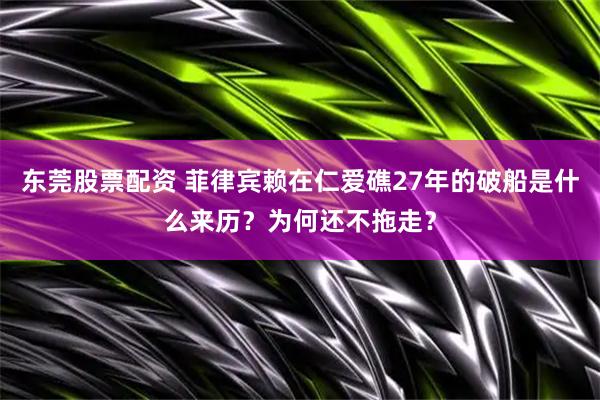 东莞股票配资 菲律宾赖在仁爱礁27年的破船是什么来历？为何还不拖走？