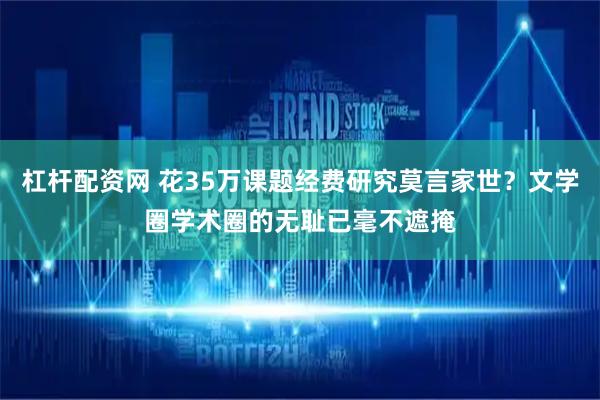 杠杆配资网 花35万课题经费研究莫言家世？文学圈学术圈的无耻已毫不遮掩