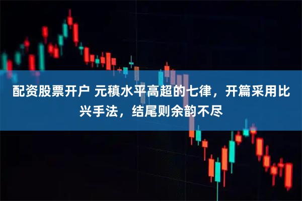 配资股票开户 元稹水平高超的七律，开篇采用比兴手法，结尾则余韵不尽