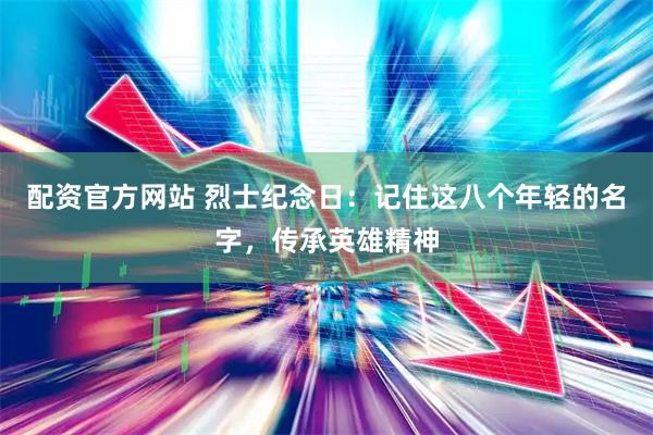 配资官方网站 烈士纪念日：记住这八个年轻的名字，传承英雄精神