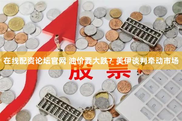 在线配资论坛官网 油价要大跌？美伊谈判牵动市场