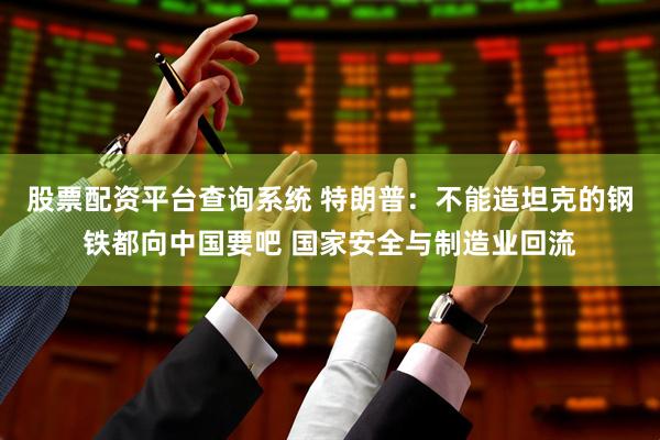 股票配资平台查询系统 特朗普：不能造坦克的钢铁都向中国要吧 国家安全与制造业回流