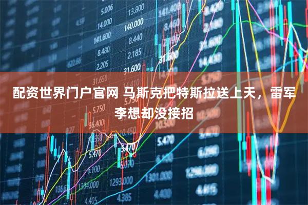 配资世界门户官网 马斯克把特斯拉送上天，雷军李想却没接招