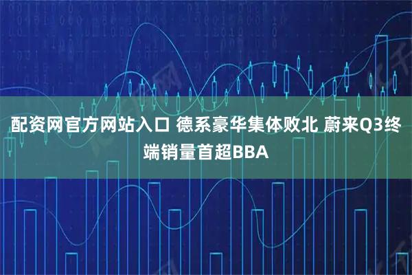 配资网官方网站入口 德系豪华集体败北 蔚来Q3终端销量首超BBA